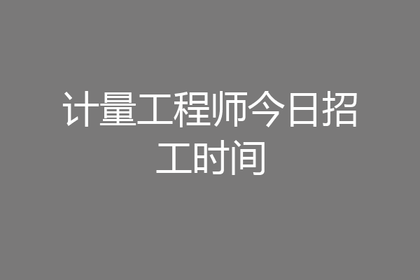 计量工程师今日招工时间