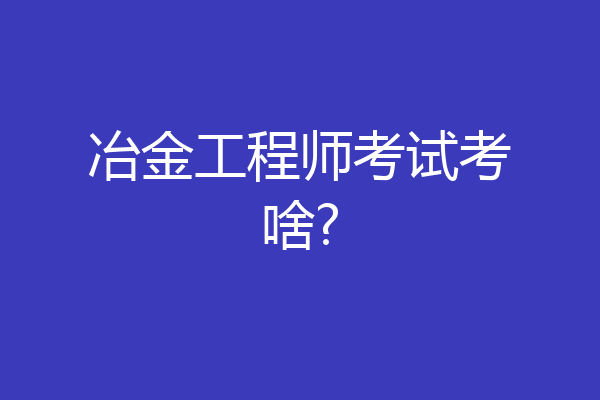 冶金工程师考试考啥?