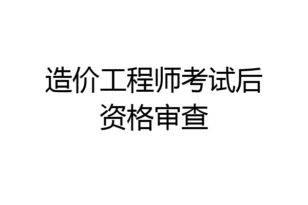 造价工程师考试后资格审查