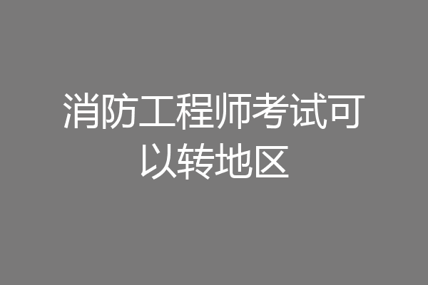 消防工程师考试可以转地区