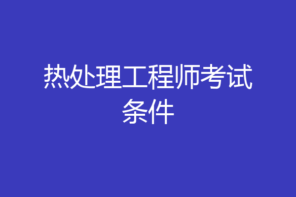 热处理工程师考试条件