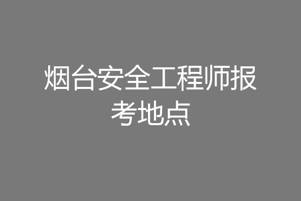 烟台安全工程师报考地点