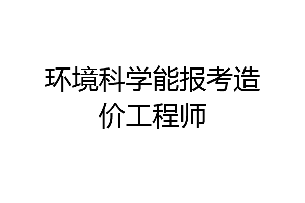 环境科学能报考造价工程师