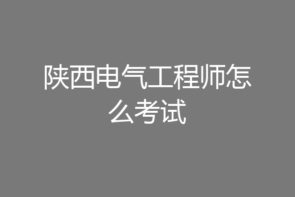 陕西电气工程师怎么考试