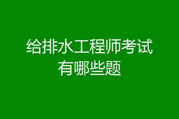 给排水工程师考试有哪些题