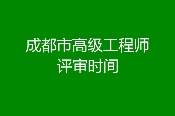 成都市高级工程师评审时间