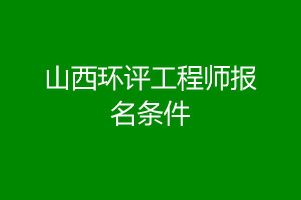 山西环评工程师报名条件