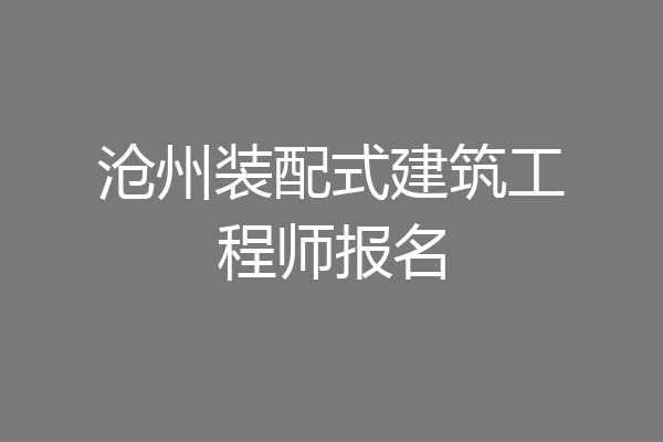 沧州装配式建筑工程师报名