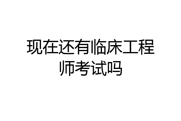 现在还有临床工程师考试吗