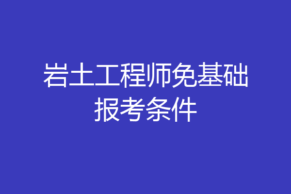 岩土工程师免基础报考条件