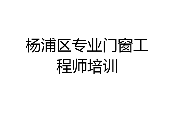 杨浦区专业门窗工程师培训