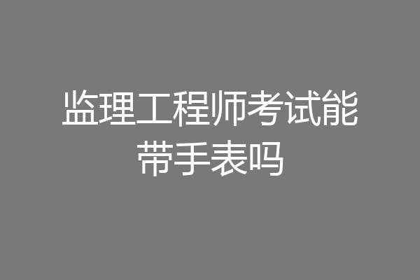 监理工程师考试能带手表吗
