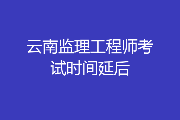 云南监理工程师考试时间延后
