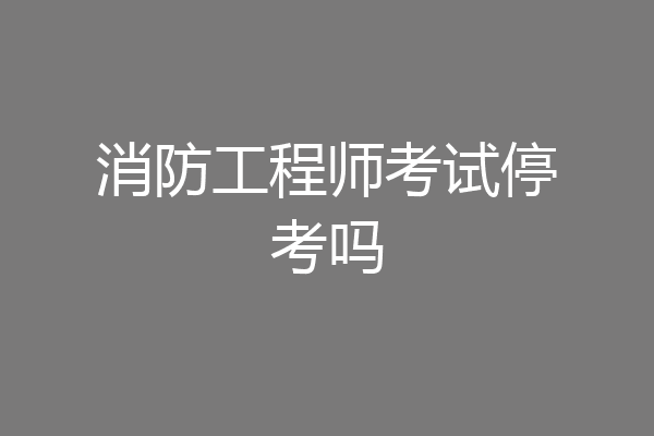 消防工程师考试停考吗