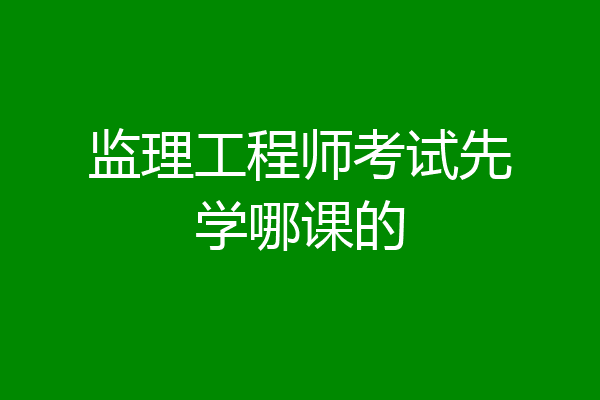 监理工程师考试先学哪课的