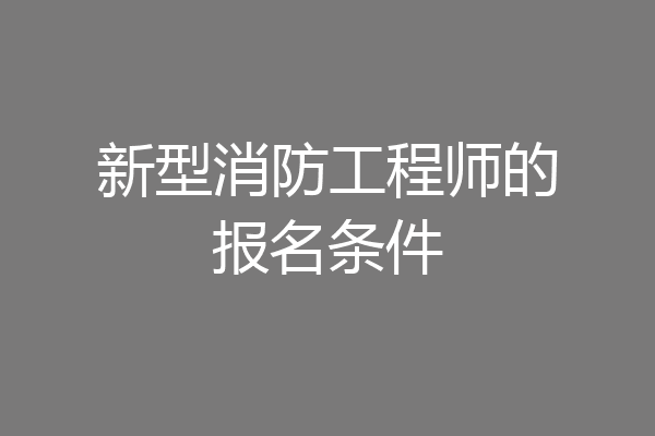 新型消防工程师的报名条件