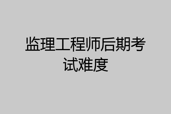 监理工程师后期考试难度