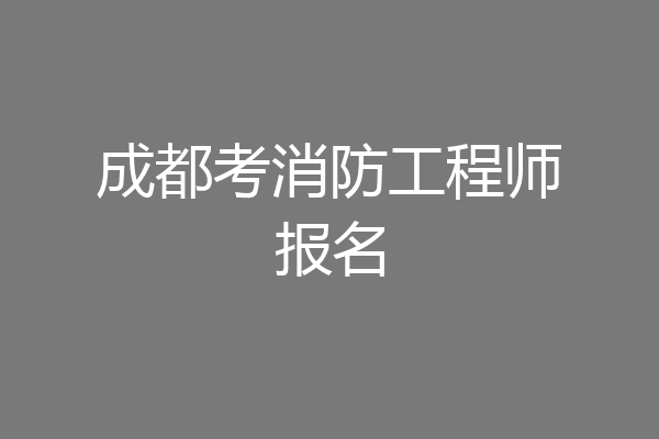成都考消防工程师报名