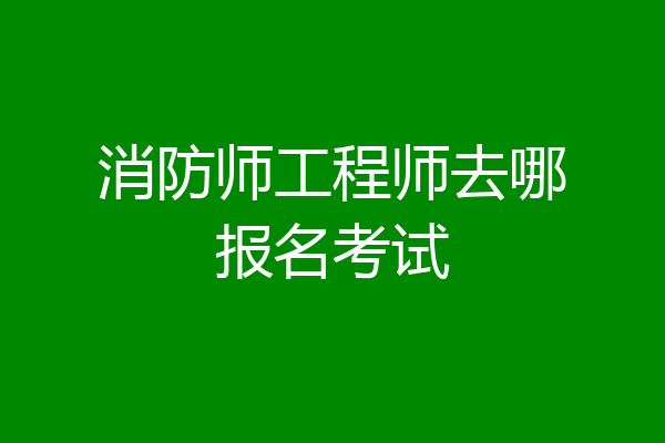 消防师工程师去哪报名考试