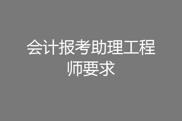 会计报考助理工程师要求