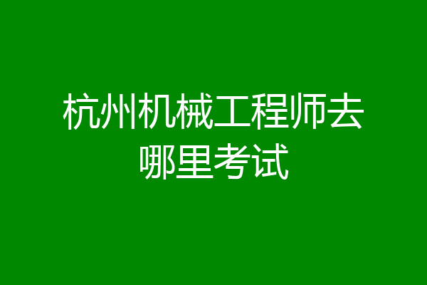 杭州机械工程师去哪里考试