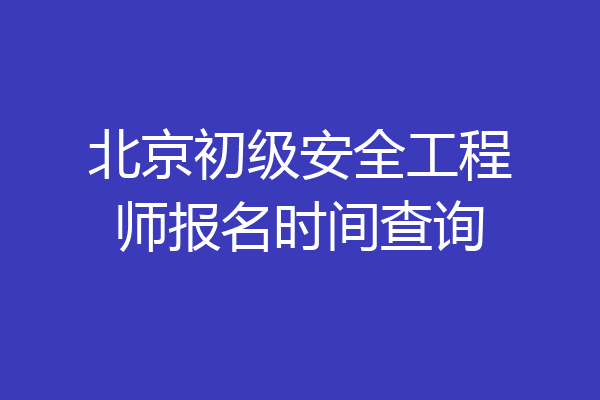 北京初级安全工程师报名时间查询