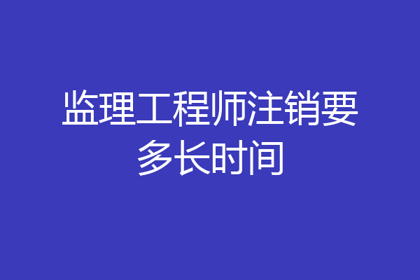 监理工程师注销要多长时间