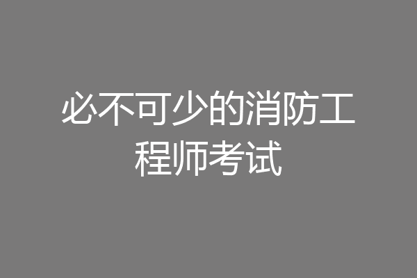 必不可少的消防工程师考试