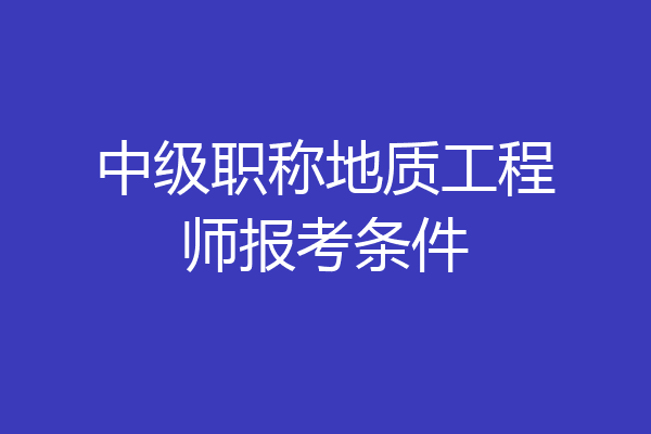 中级职称地质工程师报考条件