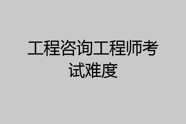 工程咨询工程师考试难度