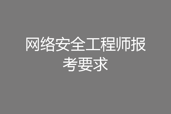 网络安全工程师报考要求