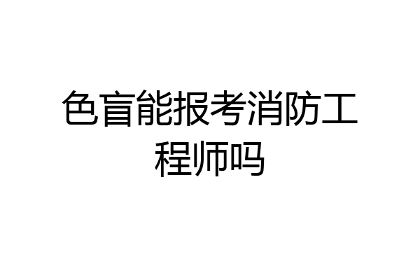 色盲能报考消防工程师吗