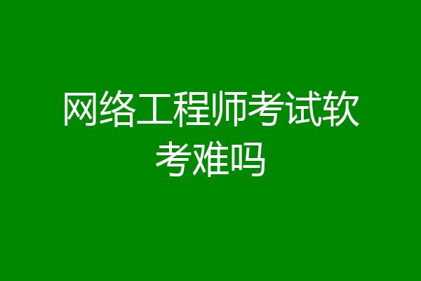网络工程师考试软考难吗
