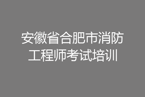 安徽省合肥市消防工程师考试培训