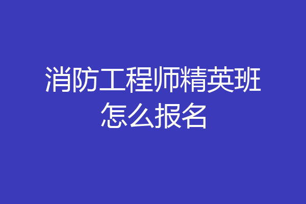 消防工程师精英班怎么报名