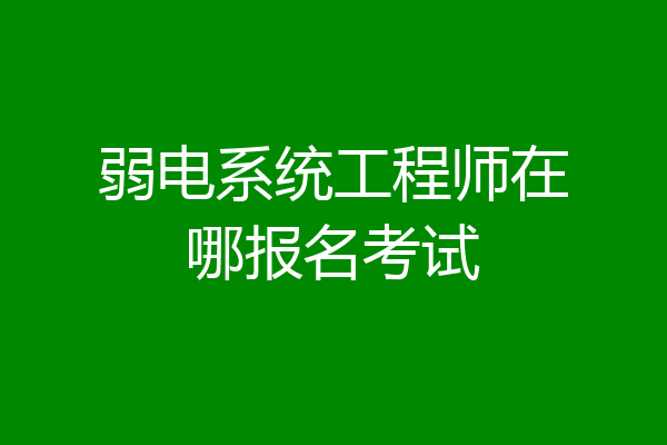 弱电系统工程师在哪报名考试