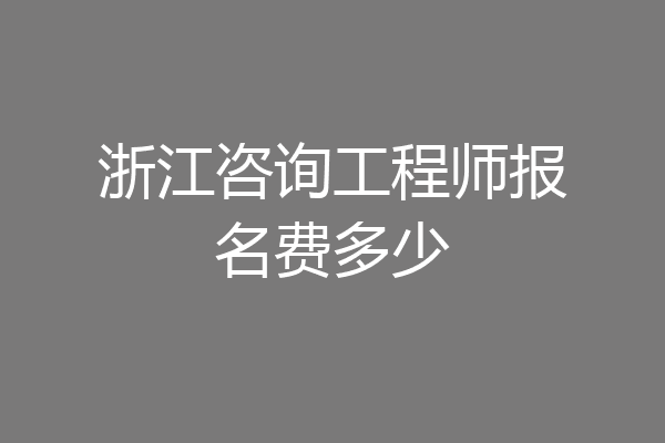 浙江咨询工程师报名费多少