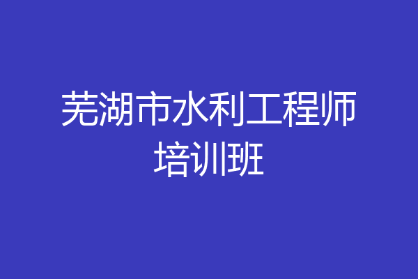 芜湖市水利工程师培训班