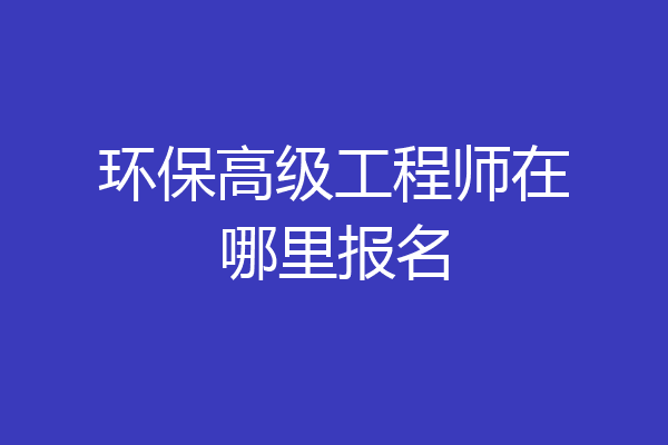 环保高级工程师在哪里报名