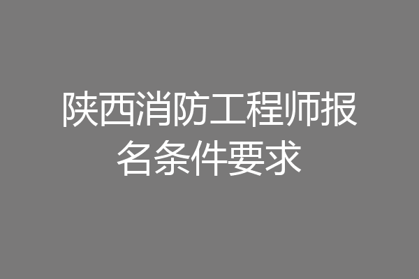 陕西消防工程师报名条件要求