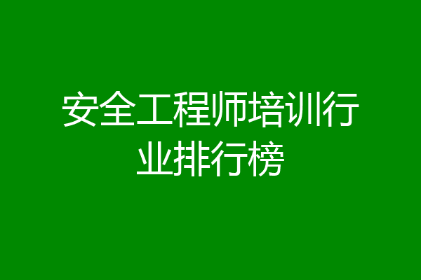 安全工程师培训行业排行榜