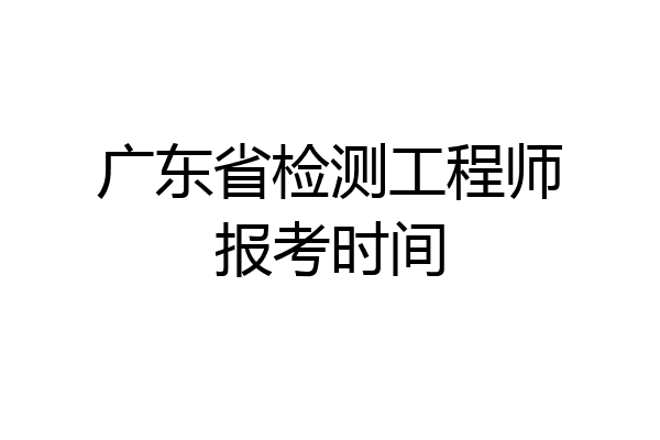 广东省检测工程师报考时间