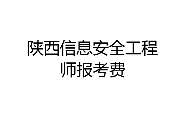陕西信息安全工程师报考费