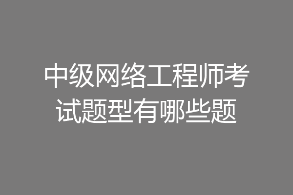 中级网络工程师考试题型有哪些题