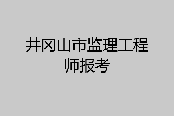 井冈山市监理工程师报考