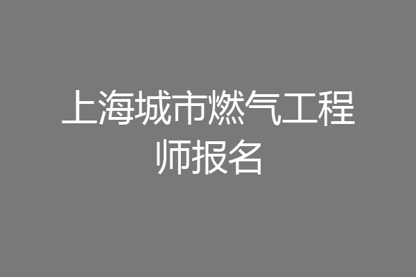 上海城市燃气工程师报名