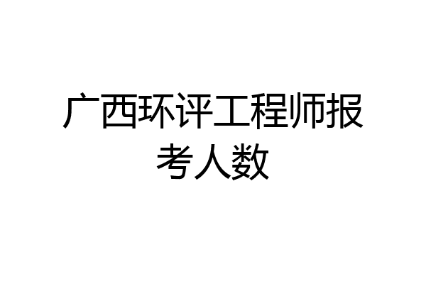 广西环评工程师报考人数