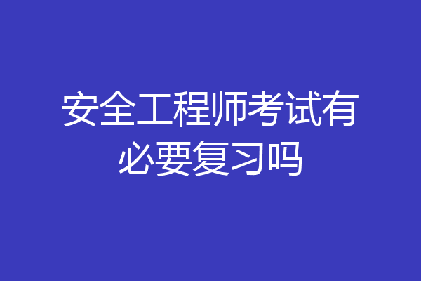 安全工程师考试有必要复习吗