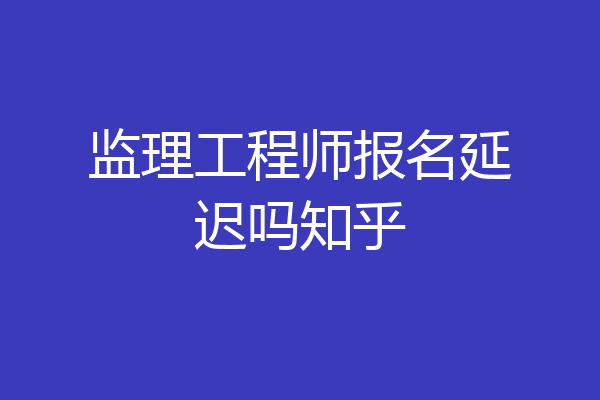 监理工程师报名延迟吗知乎