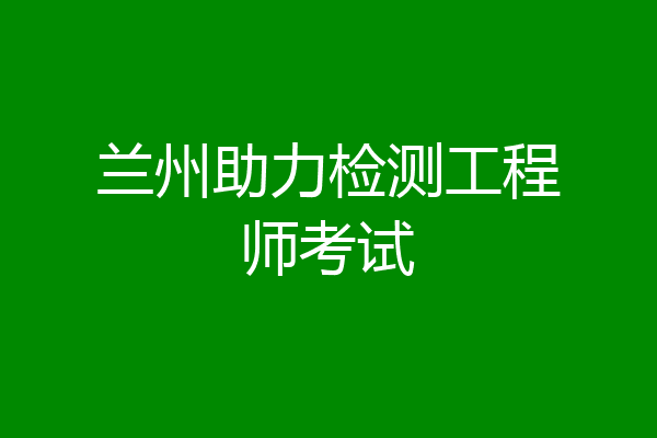 兰州助力检测工程师考试